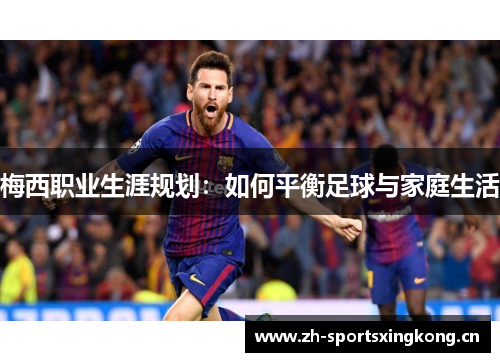 梅西职业生涯规划:如何平衡足球与家庭生活 梅西职业生涯规划:如何平衡足球与家庭生活