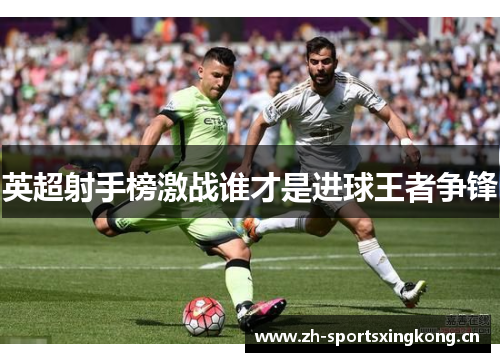 英超射手榜激战谁才是进球王者争锋 英超射手榜激战谁才是进球王者争锋