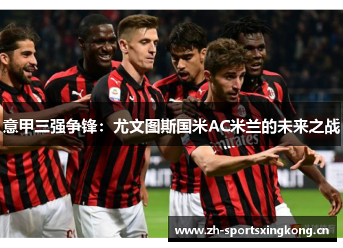 意甲三强争锋：尤文图斯国米AC米兰的未来之战