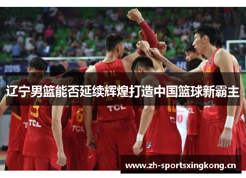 辽宁男篮能否延续辉煌打造中国篮球新霸主 辽宁男篮能否延续辉煌打造中国篮球新霸主