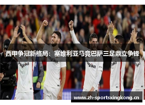 西甲争冠新格局:塞维利亚马竞巴萨三足鼎立争锋 西甲争冠新格局:塞维利亚马竞巴萨三足鼎立争锋