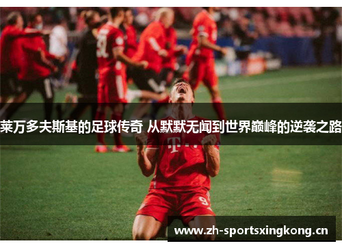 莱万多夫斯基的足球传奇 从默默无闻到世界巅峰的逆袭之路 莱万多夫斯基的足球传奇 从默默无闻到世界巅峰的逆袭之路