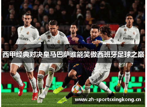 西甲经典对决皇马巴萨谁能笑傲西班牙足球之巅 西甲经典对决皇马巴萨谁能笑傲西班牙足球之巅