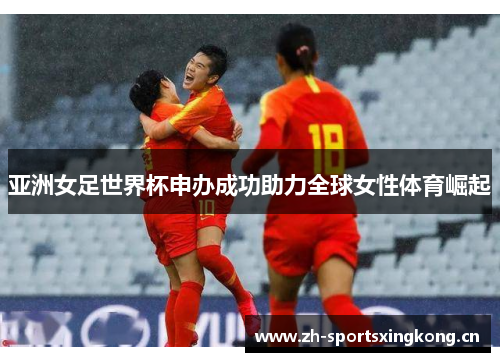 亚洲女足世界杯申办成功助力全球女性体育崛起 亚洲女足世界杯申办成功助力全球女性体育崛起