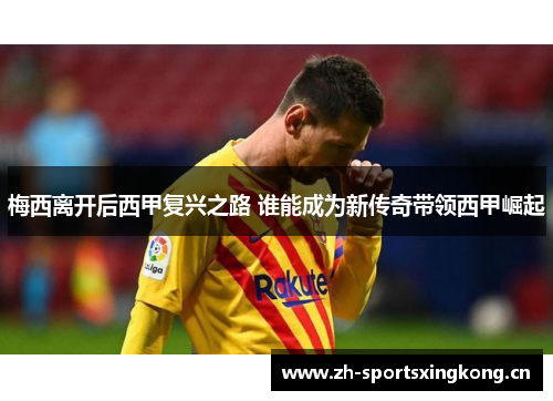 梅西离开后西甲复兴之路 谁能成为新传奇带领西甲崛起 梅西离开后西甲复兴之路 谁能成为新传奇带领西甲崛起