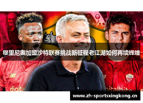 穆里尼奥加盟沙特联赛挑战新征程老江湖如何再续辉煌