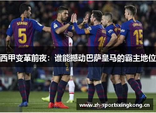 西甲变革前夜:谁能撼动巴萨皇马的霸主地位 西甲变革前夜:谁能撼动巴萨皇马的霸主地位