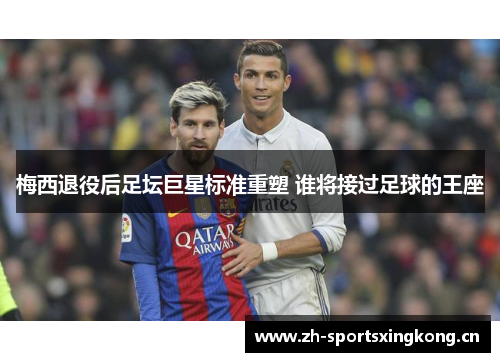 梅西退役后足坛巨星标准重塑 谁将接过足球的王座 梅西退役后足坛巨星标准重塑 谁将接过足球的王座