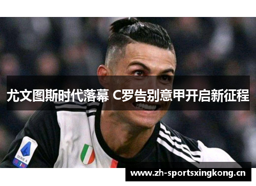 尤文图斯时代落幕 C罗告别意甲开启新征程 尤文图斯时代落幕 C罗告别意甲开启新征程