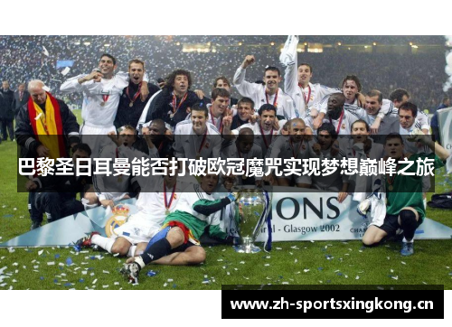 巴黎圣日耳曼能否打破欧冠魔咒实现梦想巅峰之旅 巴黎圣日耳曼能否打破欧冠魔咒实现梦想巅峰之旅