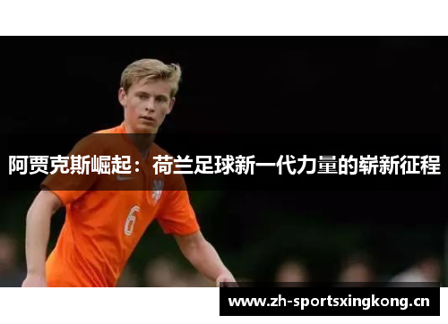 阿贾克斯崛起:荷兰足球新一代力量的崭新征程 阿贾克斯崛起:荷兰足球新一代力量的崭新征程