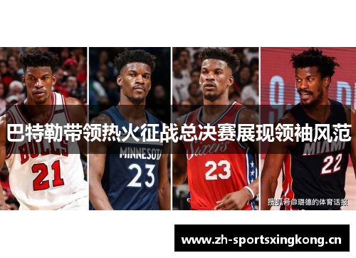 巴特勒带领热火征战总决赛展现领袖风范 巴特勒带领热火征战总决赛展现领袖风范
