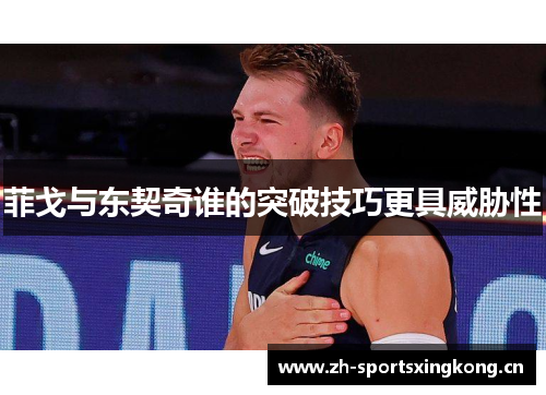 菲戈与东契奇谁的突破技巧更具威胁性 菲戈与东契奇谁的突破技巧更具威胁性