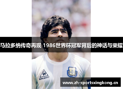 马拉多纳传奇再现 1986世界杯冠军背后的神话与荣耀 马拉多纳传奇再现 1986世界杯冠军背后的神话与荣耀