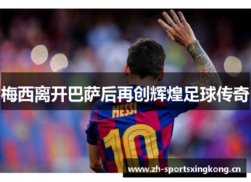 梅西离开巴萨后再创辉煌足球传奇 梅西离开巴萨后再创辉煌足球传奇