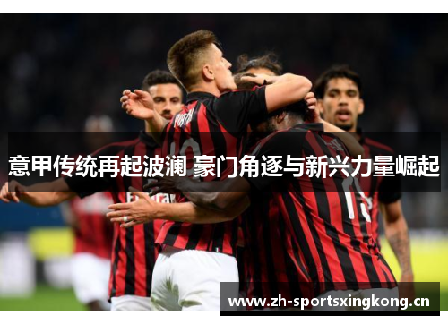 意甲传统再起波澜 豪门角逐与新兴力量崛起 意甲传统再起波澜 豪门角逐与新兴力量崛起