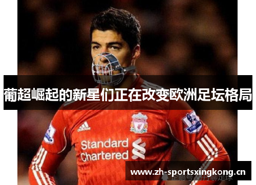 葡超崛起的新星们正在改变欧洲足坛格局 葡超崛起的新星们正在改变欧洲足坛格局