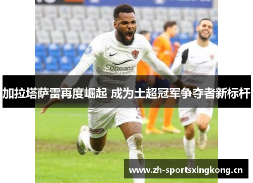 加拉塔萨雷再度崛起 成为土超冠军争夺者新标杆 加拉塔萨雷再度崛起 成为土超冠军争夺者新标杆