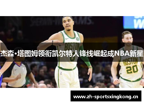 杰森·塔图姆领衔凯尔特人锋线崛起成NBA新星 杰森·塔图姆领衔凯尔特人锋线崛起成NBA新星