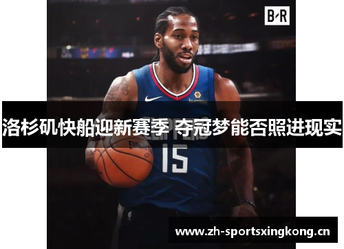 洛杉矶快船迎新赛季 夺冠梦能否照进现实 洛杉矶快船迎新赛季 夺冠梦能否照进现实