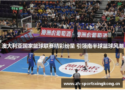 澳大利亚国家篮球联赛精彩纷呈 引领南半球篮球风潮 澳大利亚国家篮球联赛精彩纷呈 引领南半球篮球风潮