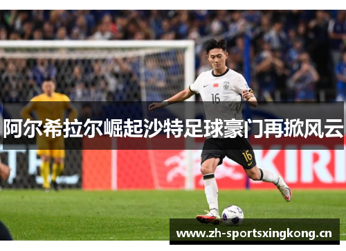阿尔希拉尔崛起沙特足球豪门再掀风云 阿尔希拉尔崛起沙特足球豪门再掀风云