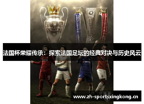 法国杯荣耀传承:探索法国足坛的经典对决与历史风云 法国杯荣耀传承:探索法国足坛的经典对决与历史风云
