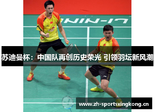 苏迪曼杯:中国队再创历史荣光 引领羽坛新风潮 苏迪曼杯:中国队再创历史荣光 引领羽坛新风潮