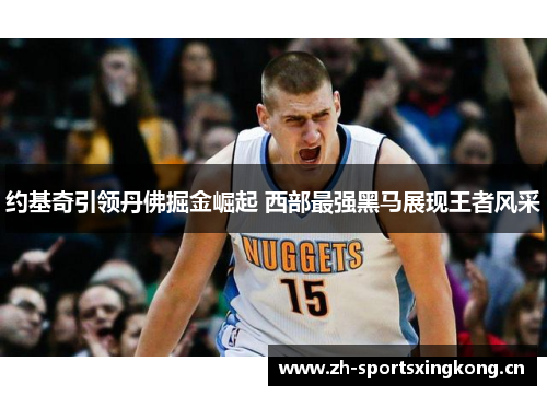 约基奇引领丹佛掘金崛起 西部最强黑马展现王者风采 约基奇引领丹佛掘金崛起 西部最强黑马展现王者风采