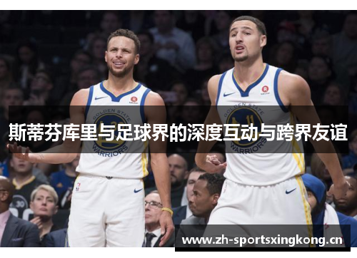 斯蒂芬库里与足球界的深度互动与跨界友谊 斯蒂芬库里与足球界的深度互动与跨界友谊