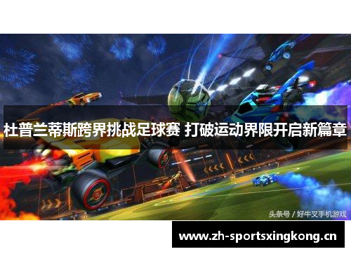 杜普兰蒂斯跨界挑战足球赛 打破运动界限开启新篇章 杜普兰蒂斯跨界挑战足球赛 打破运动界限开启新篇章