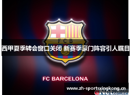 西甲夏季转会窗口关闭 新赛季豪门阵容引人瞩目