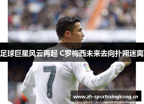 足球巨星风云再起 C罗梅西未来去向扑朔迷离
