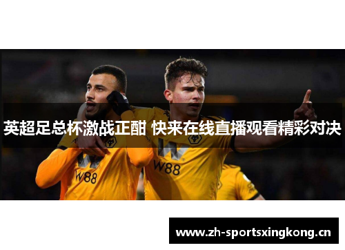 英超足总杯激战正酣 快来在线直播观看精彩对决 英超足总杯激战正酣 快来在线直播观看精彩对决