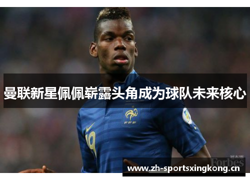 曼联新星佩佩崭露头角成为球队未来核心 曼联新星佩佩崭露头角成为球队未来核心