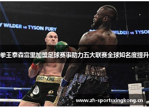 拳王泰森富里加盟足球赛事助力五大联赛全球知名度提升 拳王泰森富里加盟足球赛事助力五大联赛全球知名度提升
