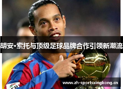 胡安·索托与顶级足球品牌合作引领新潮流 胡安·索托与顶级足球品牌合作引领新潮流