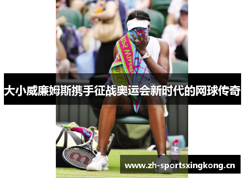 大小威廉姆斯携手征战奥运会新时代的网球传奇 大小威廉姆斯携手征战奥运会新时代的网球传奇