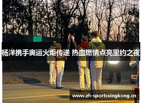 杨洋携手奥运火炬传递 热血燃情点亮里约之夜
